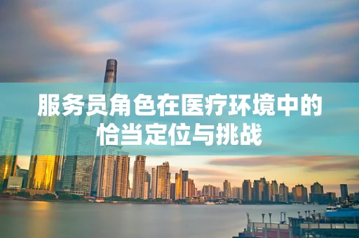 服务员角色在医疗环境中的恰当定位与挑战