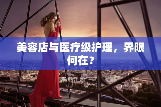 美容店与医疗级护理，界限何在？