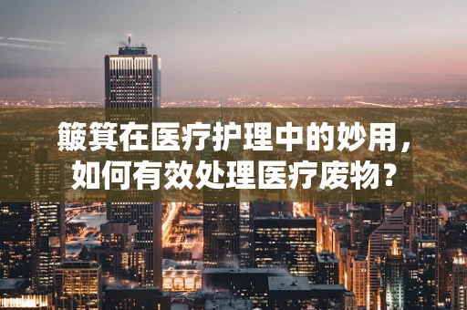 簸箕在医疗护理中的妙用，如何有效处理医疗废物？