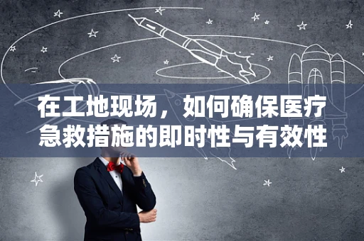 在工地现场，如何确保医疗急救措施的即时性与有效性？