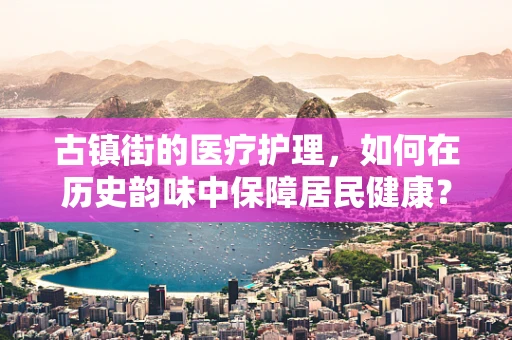 古镇街的医疗护理，如何在历史韵味中保障居民健康？