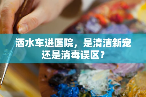洒水车进医院，是清洁新宠还是消毒误区？