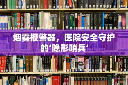 烟雾报警器，医院安全守护的‘隐形哨兵’