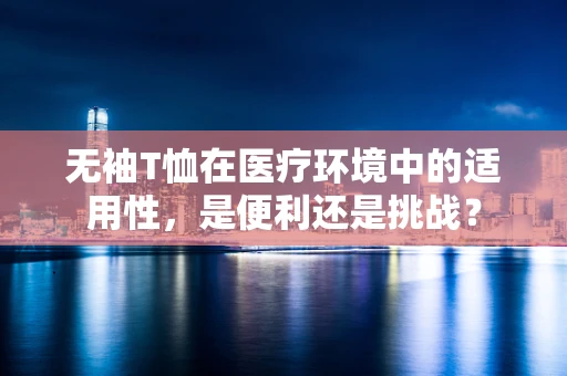 无袖T恤在医疗环境中的适用性，是便利还是挑战？