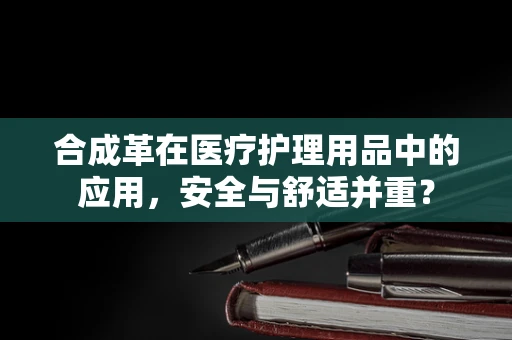合成革在医疗护理用品中的应用，安全与舒适并重？