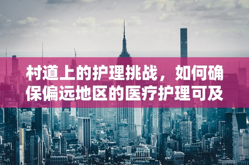 村道上的护理挑战，如何确保偏远地区的医疗护理可及性？