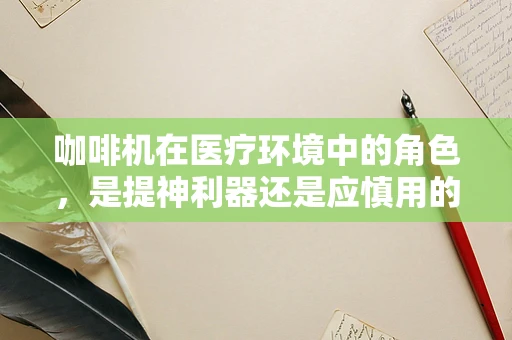 咖啡机在医疗环境中的角色，是提神利器还是应慎用的‘小确幸’？