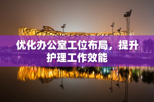 优化办公室工位布局，提升护理工作效能