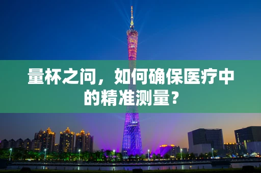 量杯之问，如何确保医疗中的精准测量？