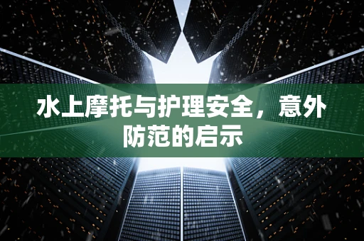 水上摩托与护理安全，意外防范的启示