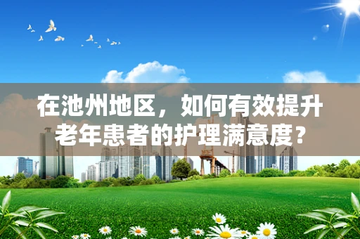 在池州地区，如何有效提升老年患者的护理满意度？