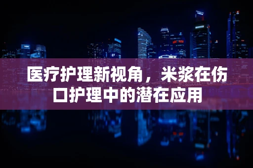 医疗护理新视角，米浆在伤口护理中的潜在应用