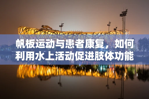 帆板运动与患者康复，如何利用水上活动促进肢体功能恢复？