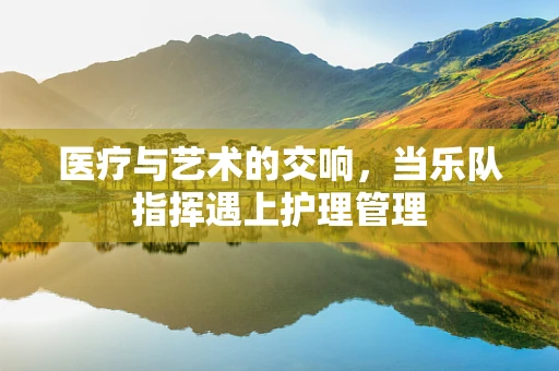 医疗与艺术的交响，当乐队指挥遇上护理管理