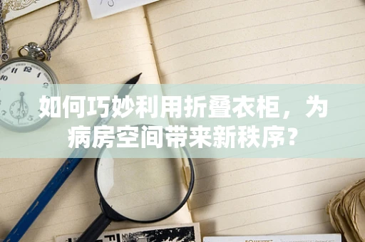 如何巧妙利用折叠衣柜，为病房空间带来新秩序？