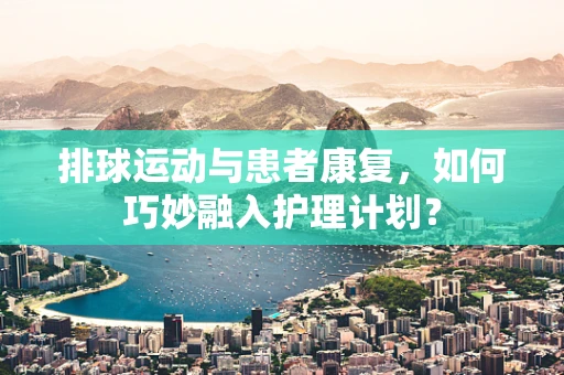 排球运动与患者康复，如何巧妙融入护理计划？