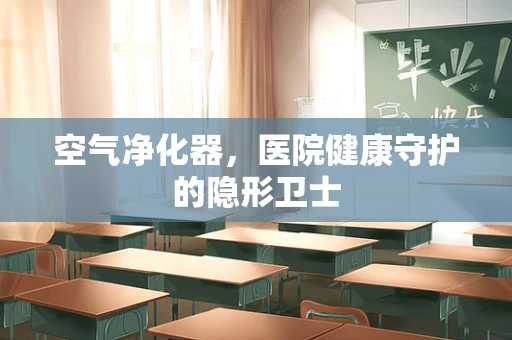 空气净化器，医院健康守护的隐形卫士