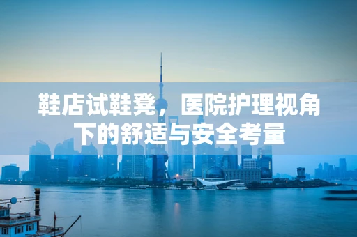 鞋店试鞋凳，医院护理视角下的舒适与安全考量