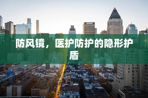 防风镜，医护防护的隐形护盾