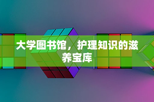 大学图书馆，护理知识的滋养宝库