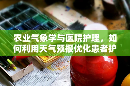 农业气象学与医院护理，如何利用天气预报优化患者护理？