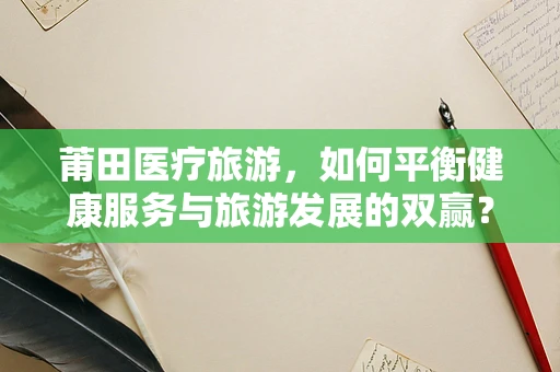 莆田医疗旅游，如何平衡健康服务与旅游发展的双赢？
