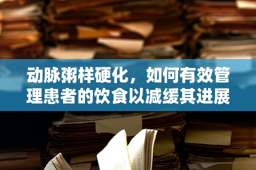 动脉粥样硬化，如何有效管理患者的饮食以减缓其进展？