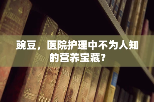 豌豆，医院护理中不为人知的营养宝藏？