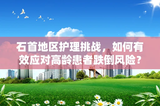石首地区护理挑战，如何有效应对高龄患者跌倒风险？