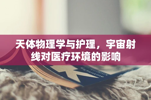 天体物理学与护理，宇宙射线对医疗环境的影响