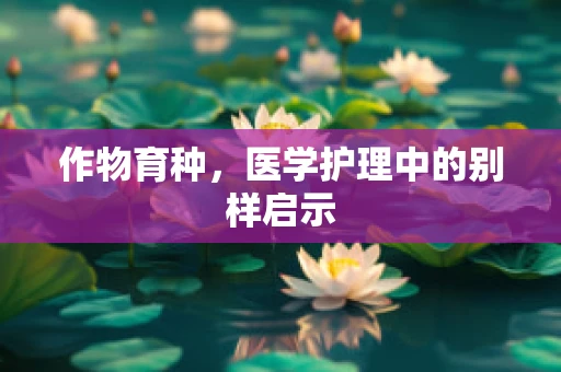 作物育种，医学护理中的别样启示