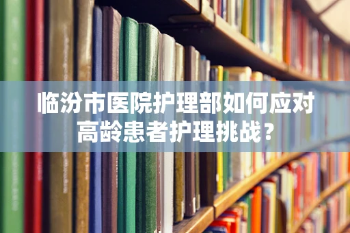 临汾市医院护理部如何应对高龄患者护理挑战？