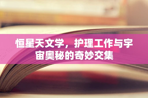 恒星天文学，护理工作与宇宙奥秘的奇妙交集