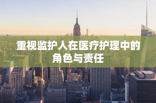 重视监护人在医疗护理中的角色与责任