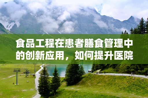 食品工程在患者膳食管理中的创新应用，如何提升医院餐饮的安全与营养？