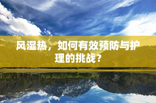 风湿热，如何有效预防与护理的挑战？