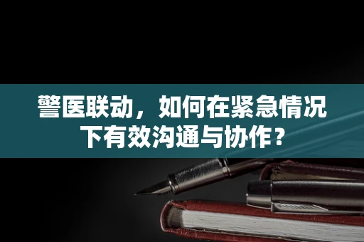 警医联动，如何在紧急情况下有效沟通与协作？