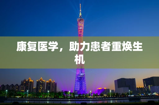 康复医学，助力患者重焕生机