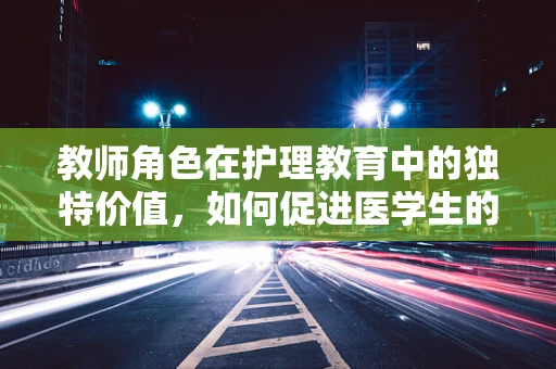 教师角色在护理教育中的独特价值，如何促进医学生的人文关怀能力？
