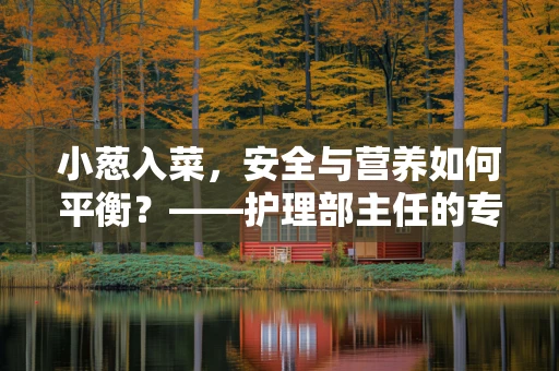 小葱入菜，安全与营养如何平衡？——护理部主任的专业视角