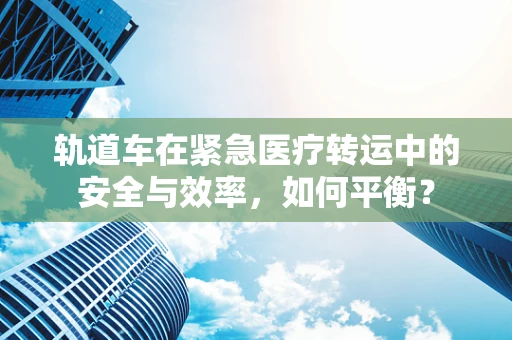 轨道车在紧急医疗转运中的安全与效率，如何平衡？