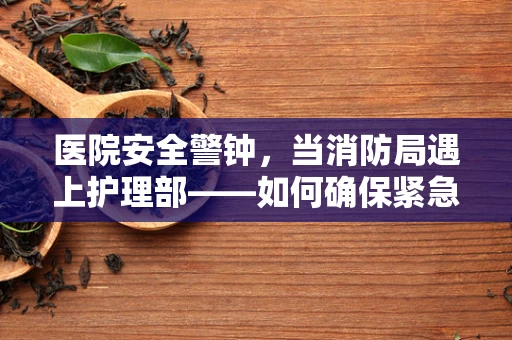 医院安全警钟，当消防局遇上护理部——如何确保紧急疏散时的无缝协作？