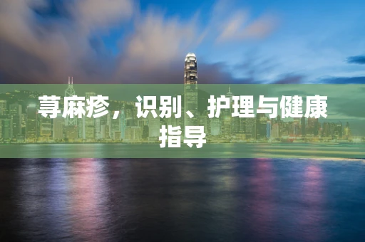 荨麻疹，识别、护理与健康指导