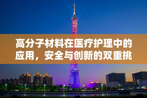 高分子材料在医疗护理中的应用，安全与创新的双重挑战