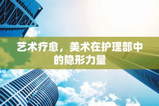艺术疗愈，美术在护理部中的隐形力量