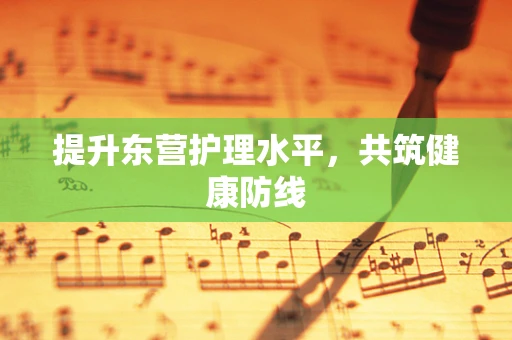 提升东营护理水平，共筑健康防线