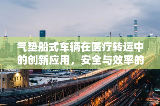 气垫船式车辆在医疗转运中的创新应用，安全与效率的双重考量？