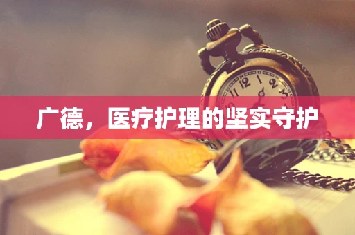 广德，医疗护理的坚实守护