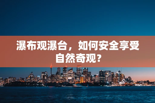 瀑布观瀑台，如何安全享受自然奇观？
