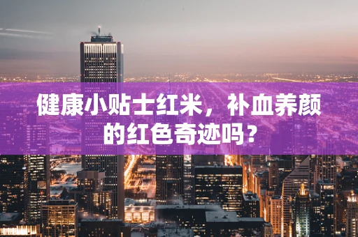 健康小贴士红米，补血养颜的红色奇迹吗？